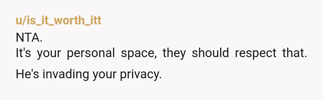 u/is_it_worth_itt
NTA.
It's your personal space, they should respect that. He's invading your privacy.