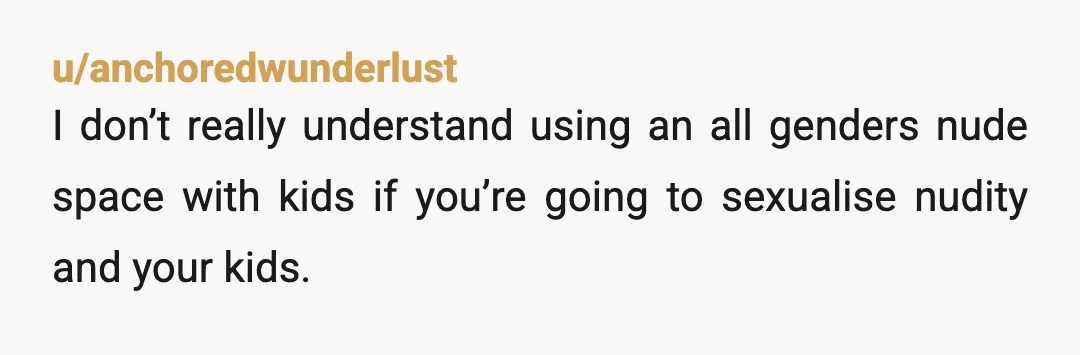 u/agent_x_75228 NTA, but I think I would have played it differently, pointed at the signs and said, "Why would you bring your children to a hot spring that allows full...
