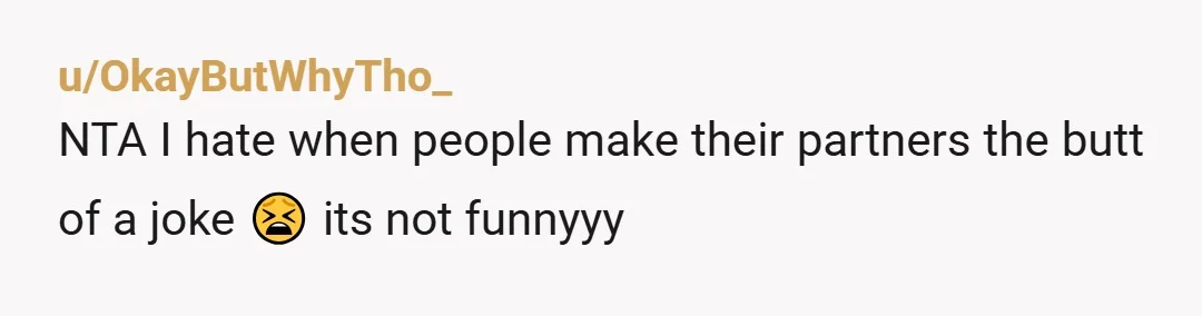 u/OkayButWhyTho_
NTA I hate when people make their partners the butt of a joke 😫 its not funnyyy