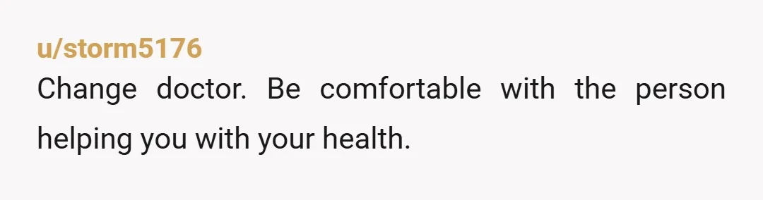 u/storm5176
Change doctor. Be comfortable with the person helping you with your health.