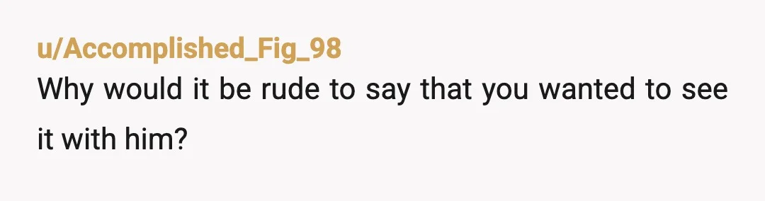 u/Accomplished_Fig_98
Why would it be rude to say that you wanted to see it with him?