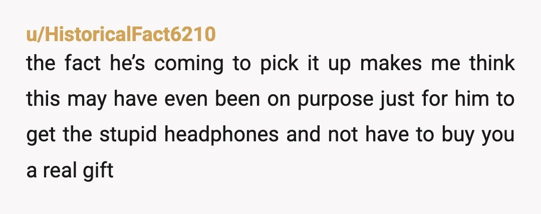 u/HistoricalFact6210 the fact he’s coming to pick it up makes me think this may have even been on purpose just for him to get the stupid headphones and not have...