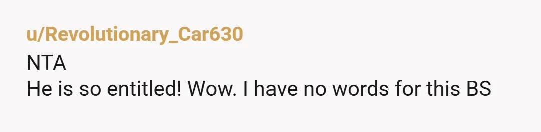 u/Revolutionary_Car630 NTA He is so entitled! Wow. I have no words for this BS