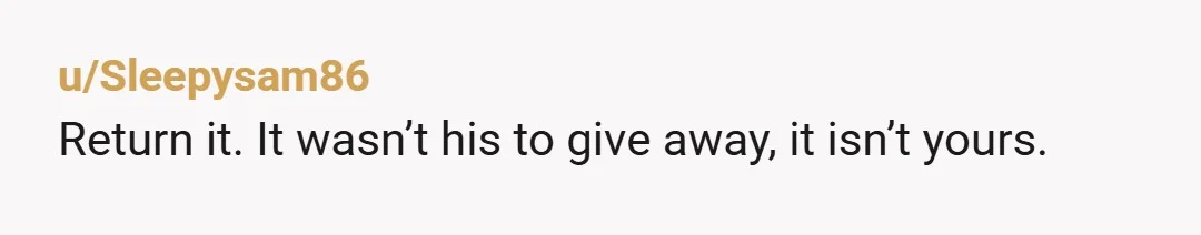 u/Sleepysam86 Return it. It wasn’t his to give away, it isn’t yours.