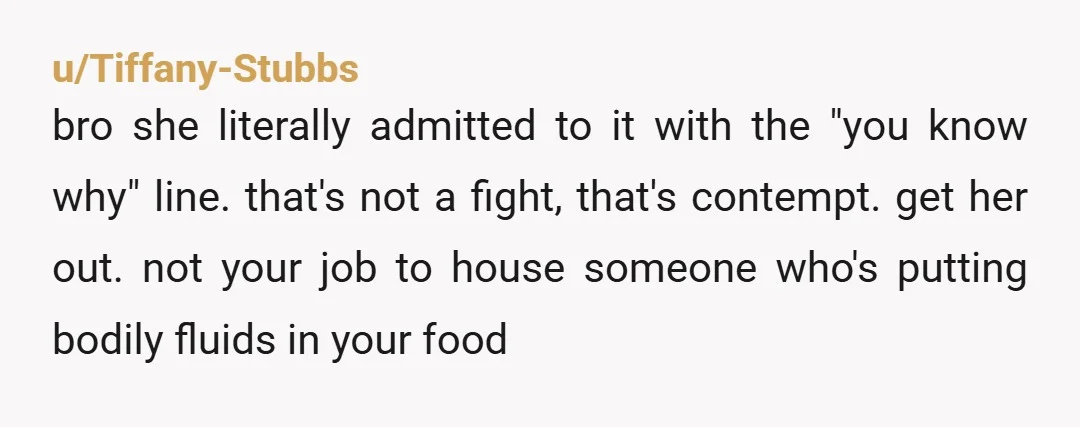 u/Tiffany-Stubbs bro she literally admitted to it with the "you know why" line. that's not a fight, that's contempt. get her out. not your job to house someone who's putting...