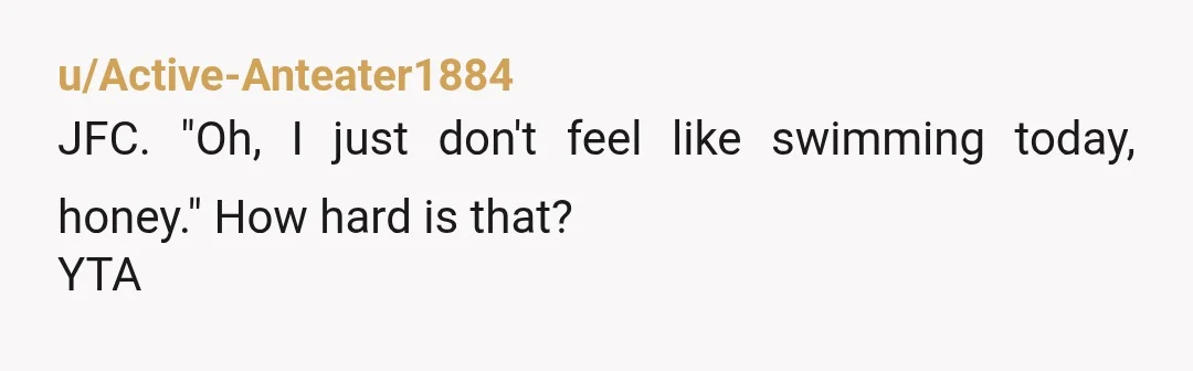 u/Active-Anteater1884
JFC. "Oh, I just don't feel like swimming today, honey." How hard is that?
YTA