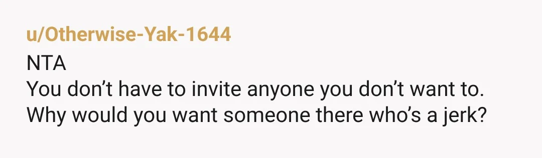 u/Otherwise-Yak-1644 NTA You don’t have to invite anyone you don’t want to. Why would you want someone there who’s a jerk?