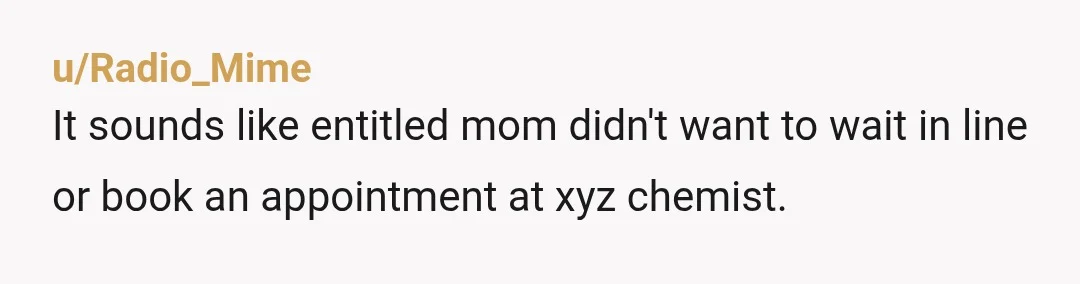 u/Radio_Mime
It sounds like entitled mom didn't want to wait in line or book an appointment at xyz chemist.