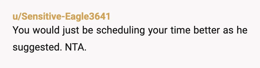u/Sensitive-Eagle3641
You would just be scheduling your time better as he suggested.  NTA.