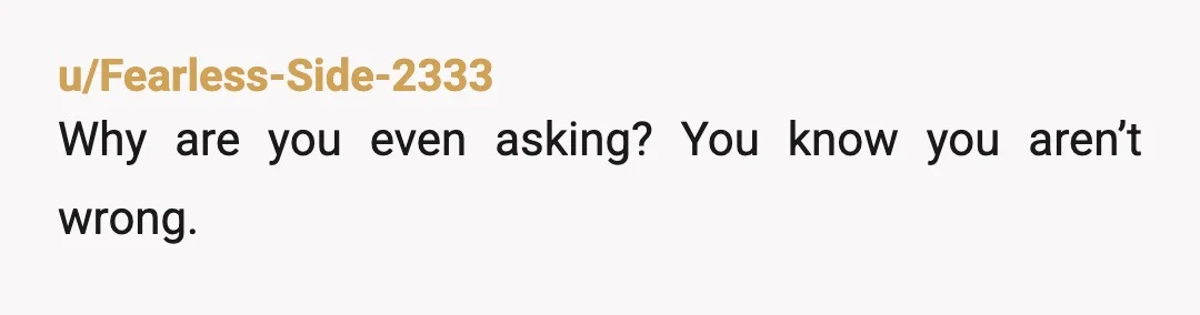 u/Fearless-Side-2333
Why are you even asking? You know you aren’t wrong.