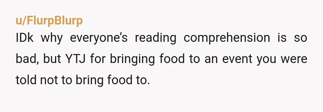 u/Primary-Benefit6818 Your sister explicitly stated not to bring food but you didn’t care. Did she already have a cake there? Did your “generosity” actually spoil her plans? Did she even...