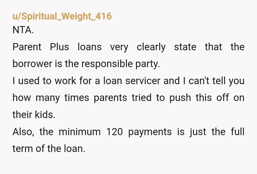 u/AstronautNumerous184 I took out a parent plus loan for my daughter and it added to my own student loans. It's not part of hers. The parent plus pays for tuition,...