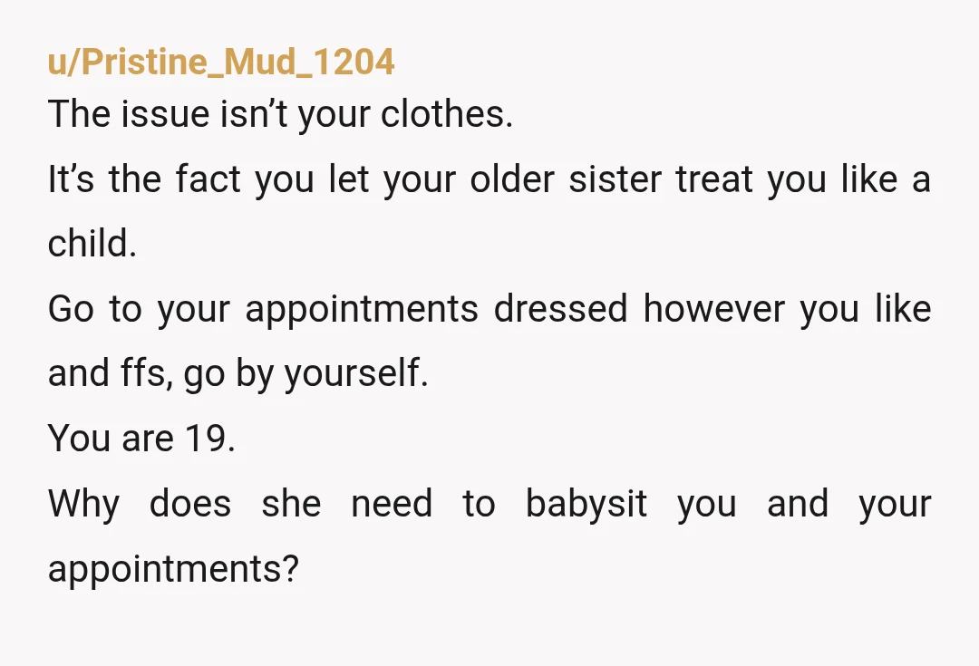 u/Pristine_Mud_1204 The issue isn’t your clothes. It’s the fact you let your older sister treat you like a child. Go to your appointments dressed however you like and ffs, go...