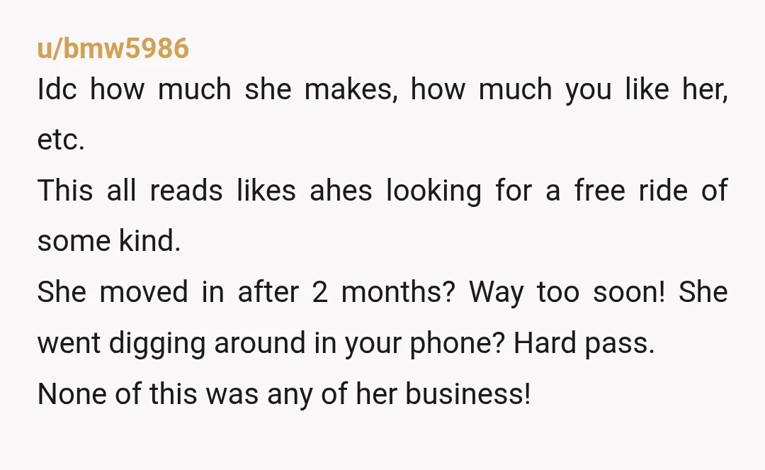 u/Spinnerofyarn Not wrong. She snooped in your phone. Searching for your password so she could get into your bank account was disgusting behavior. At five months, she has no right...