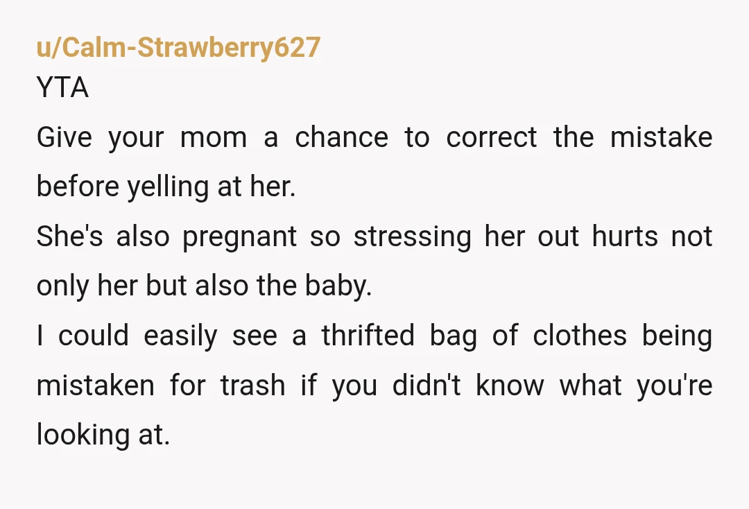 u/Calm-Strawberry627 YTA Give your mom a chance to correct the mistake before yelling at her. She's also pregnant so stressing her out hurts not only her but also the baby....