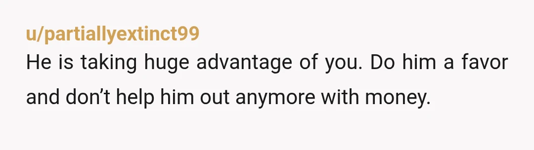 u/SamTMoon
As long as he thinks others will help him, he’ll keep not solving his own problems (and creating more of them). NTA.