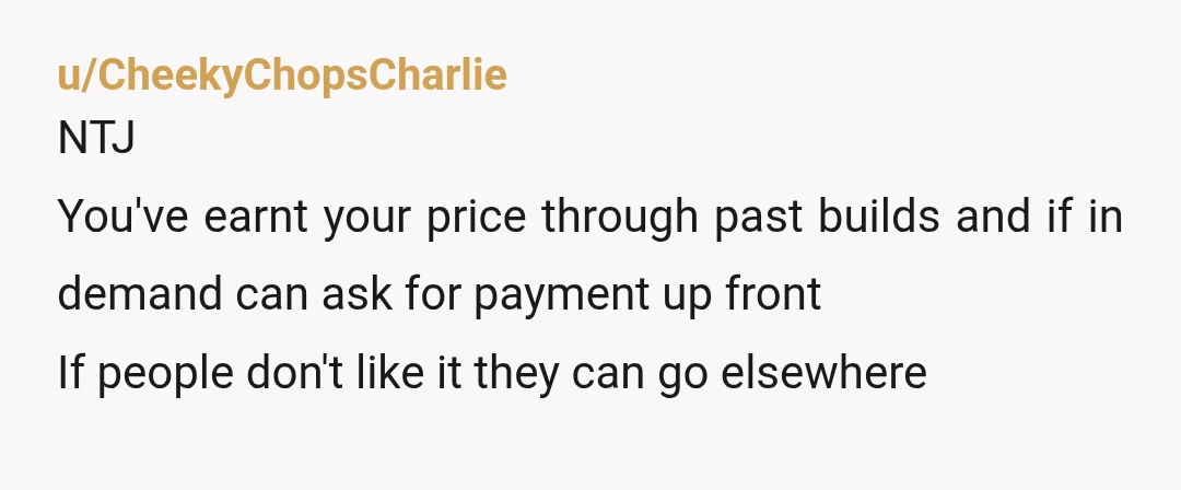 u/ZealousidealAd6382 Yep. You could be a no show risk and then you have that persons money, 50% to cover materials and some work. Then pay the rest on completion and...