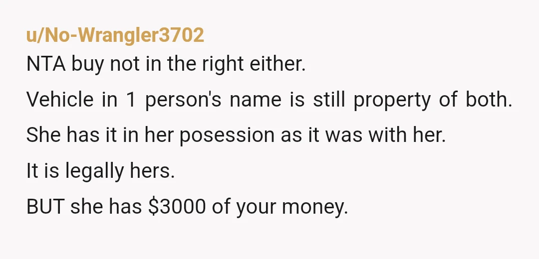 u/No-Wrangler3702 NTA buy not in the right either. Vehicle in 1 person's name is still property of both. She has it in her posession as it was with her. It...