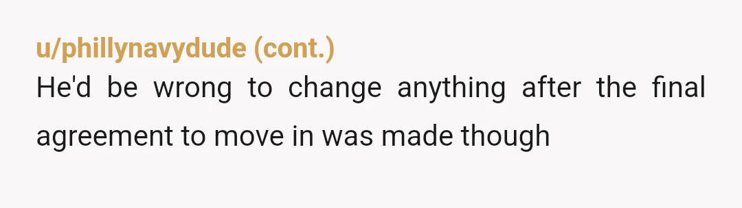 u/PlantyPenPerson NTA but please plan to move out. He should have discussed this with you before you moved in and mentioning after is deceptive. To me, this would be a...