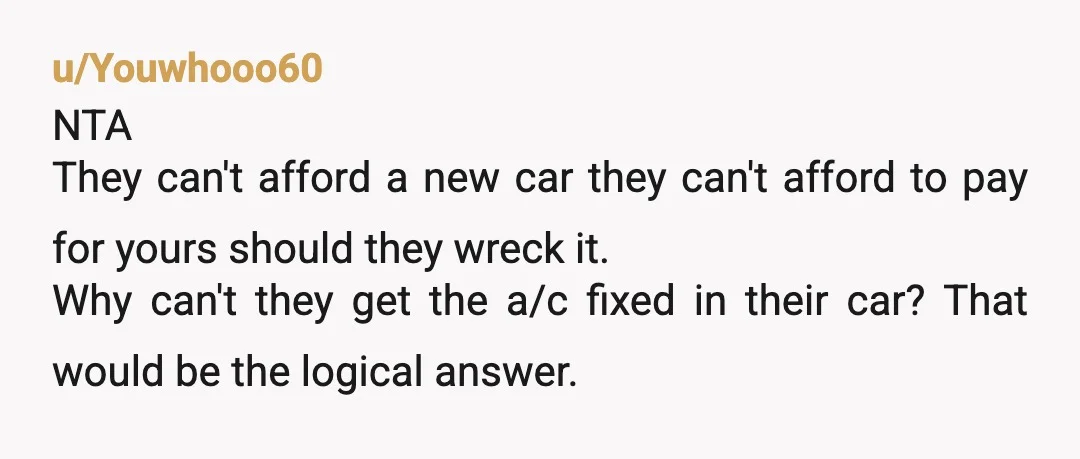 u/Youwhooo60 NTA They can't afford a new car they can't afford to pay for yours should they wreck it. Why can't they get the a/c fixed in their car? That...