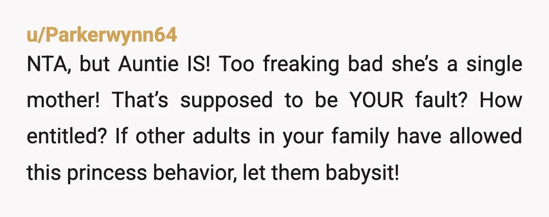 u/Parkerwynn64 NTA, but Auntie IS! Too freaking bad she’s a single mother! That’s supposed to be YOUR fault? How entitled? If other adults in your family have allowed this princess...