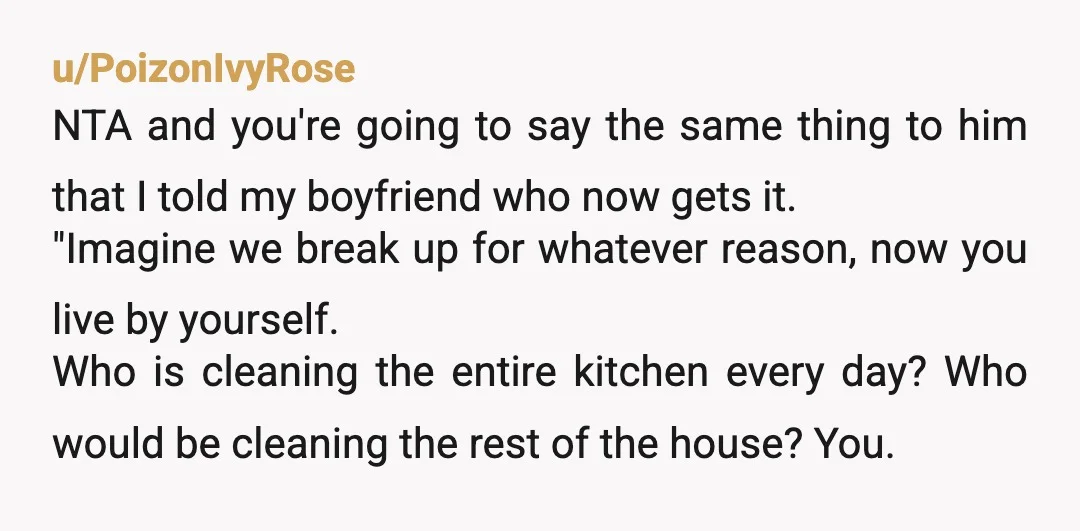 u/PoizonIvyRose NTA and you're going to say the same thing to him that I told my boyfriend who now gets it. "Imagine we break up for whatever reason, now you...