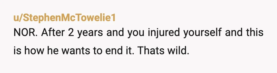 u/StephenMcTowelie1
NOR. After 2 years and you injured yourself and this is how he wants to end it. Thats wild.