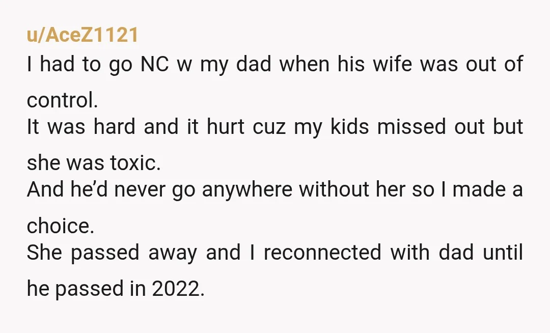 u/AceZ1121 I had to go NC w my dad when his wife was out of control. It was hard and it hurt cuz my kids missed out but she was...