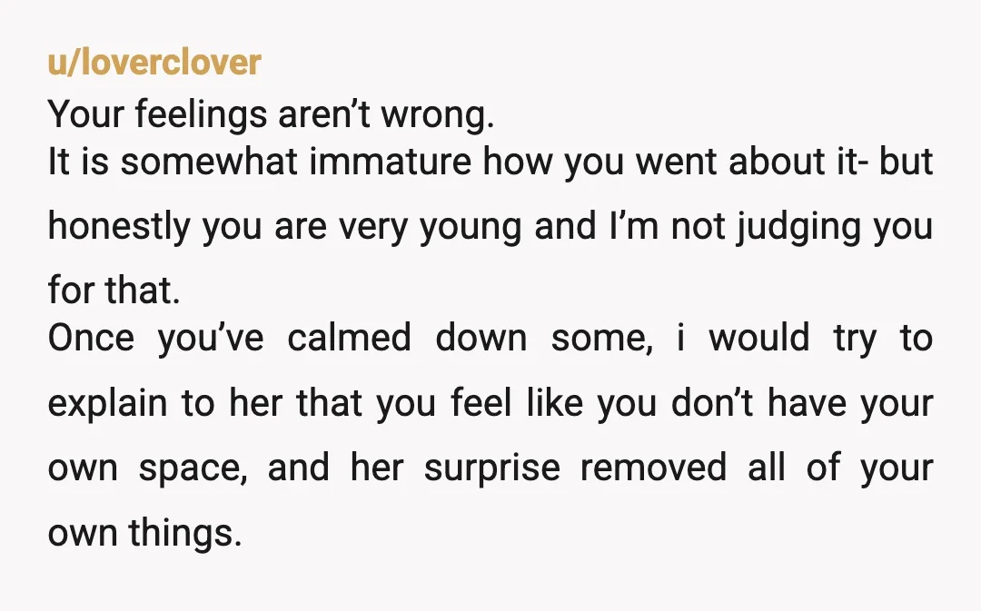u/loverclover Your feelings aren’t wrong. It is somewhat immature how you went about it- but honestly you are very young and I’m not judging you for that. Once you’ve calmed...