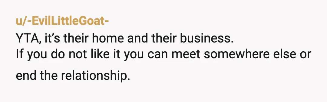 u/-EvilLittleGoat-
YTA, it’s their home and their business.
If you do not like it you can meet somewhere else or end the relationship.