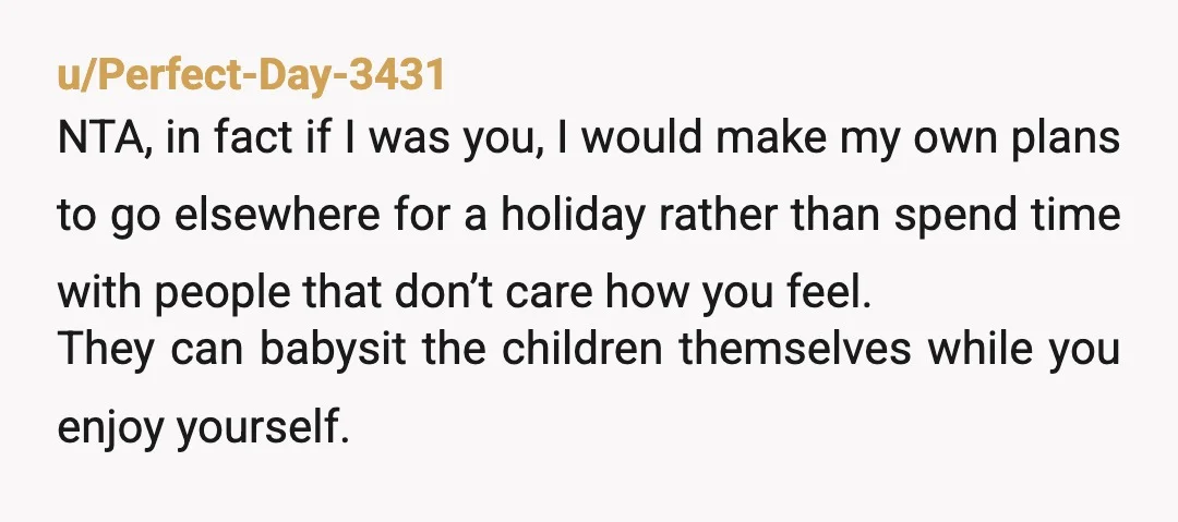 u/Perfect-Day-3431 NTA, in fact if I was you, I would make my own plans to go elsewhere for a holiday rather than spend time with people that don’t care how...