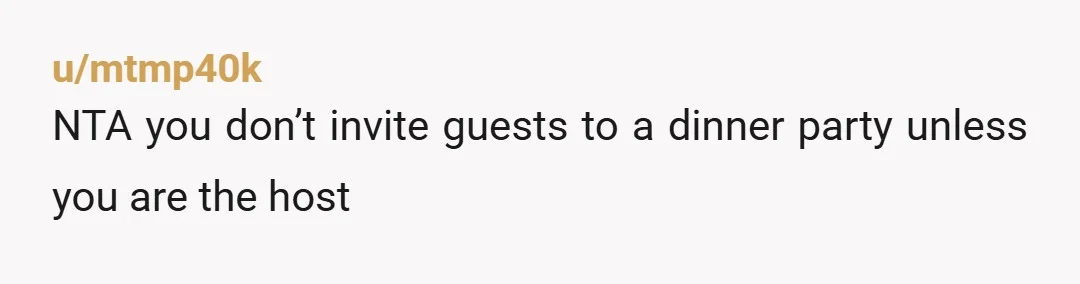 u/mtmp40k NTA you don’t invite guests to a dinner party unless you are the host