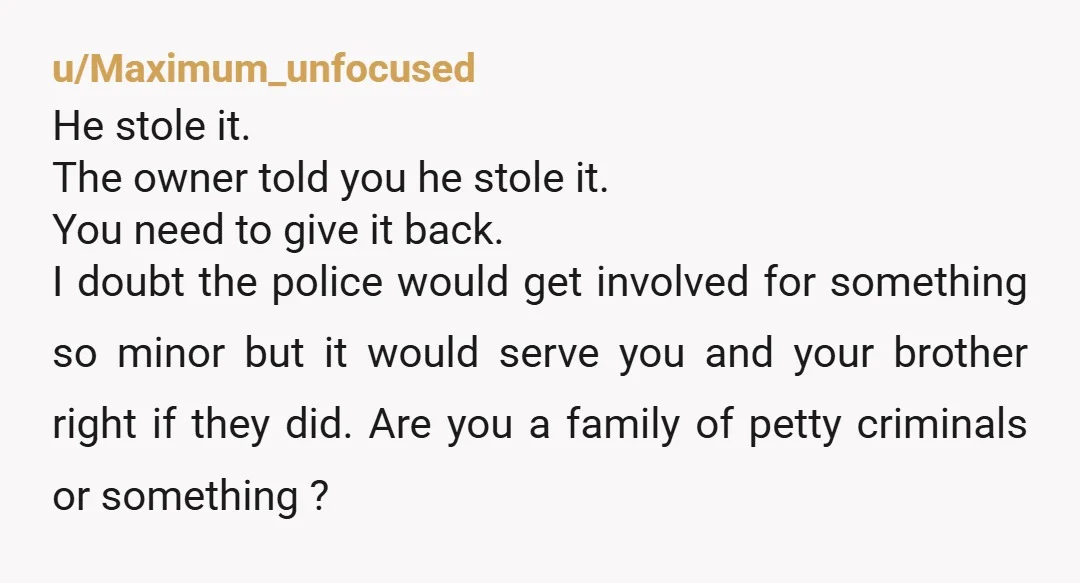 u/Maximum_unfocused He stole it. The owner told you he stole it. You need to give it back. I doubt the police would get involved for something so minor but it...