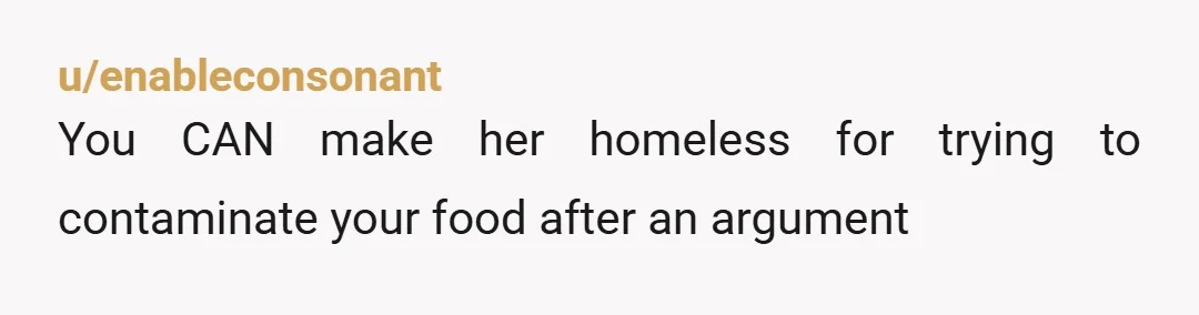 u/enableconsonant
You CAN make her homeless for trying to contaminate your food after an argument