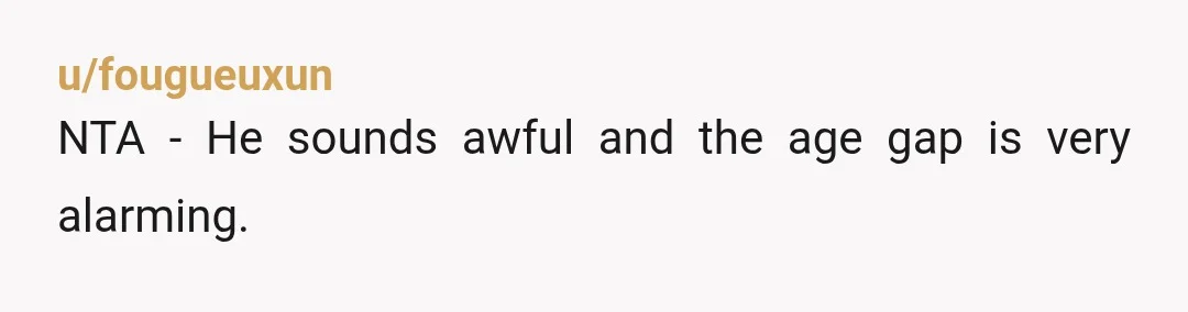 u/fougueuxun
NTA - He sounds awful and the age gap is very alarming.