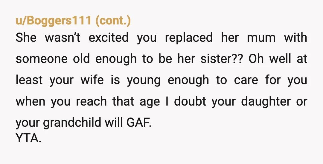u/Realistic_Pool_8087 So from your daughter’s perspective you’re choosing midlife crisis/ trophy wife’s mom over her and her baby. The age gap between you and your replacement wife is bigger than...