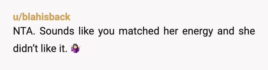 u/blahisback
NTA. Sounds like you matched her energy and she didn’t like it. 🤷🏻‍♀️