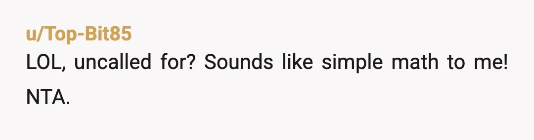 u/Top-Bit85
LOL, uncalled for? Sounds like simple math to me! NTA.