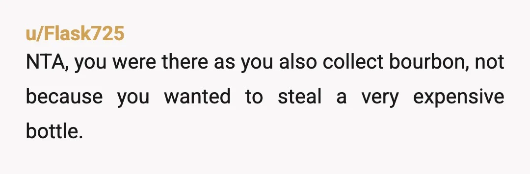 u/Flask725
NTA, you were there as you also collect bourbon, not because you wanted to steal a very expensive bottle.