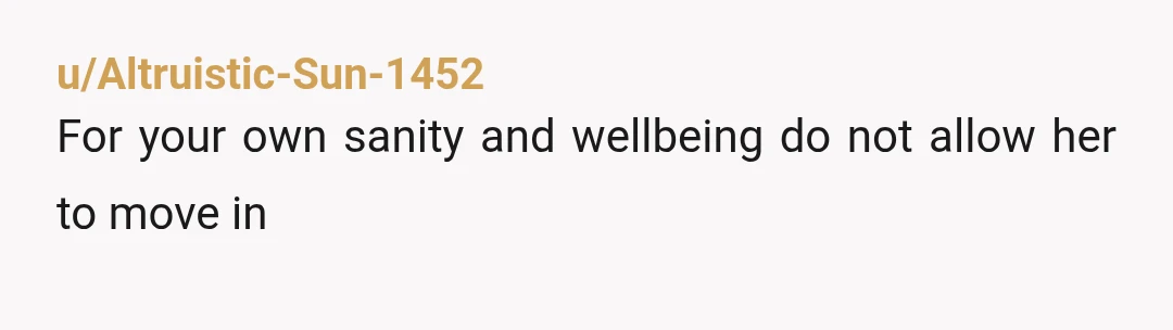 u/WhoTellsYourStory- NTA - and she is definitely not living with you guys. This is YOUR first apartment. Make it very clear that she is not welcome to live with you....