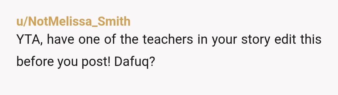 u/CoverCharacter8179 Sorry, I don't read massive walls of text carefully. Based on the title, YTA, encouraging alcoholism in schools is bad. Also YTA for treating your readers (or the people...