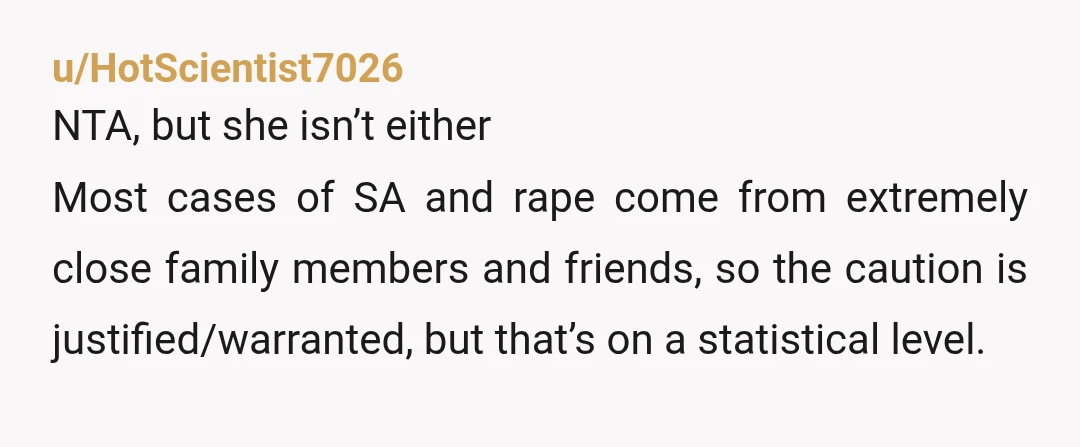 u/Whycantihavethatone NTA for how you feel but statistically, children are abused by someone they know as opposed to a stranger. The parent is just looking out for their child and...