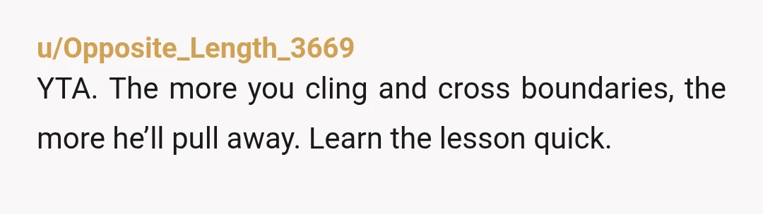 u/No_One113812 YTA. He made his boundaries clear, and you need to back off before you become a JUSTNO. Also, if he wanted to keep the baby from you he wouldn't...