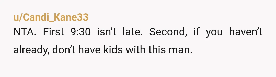 u/IntrovertLoadin NTA. It was 9.30 and he had to be up at 7. Is your husband 90? Also, eww to having a bath when covered in mud. I shower before...