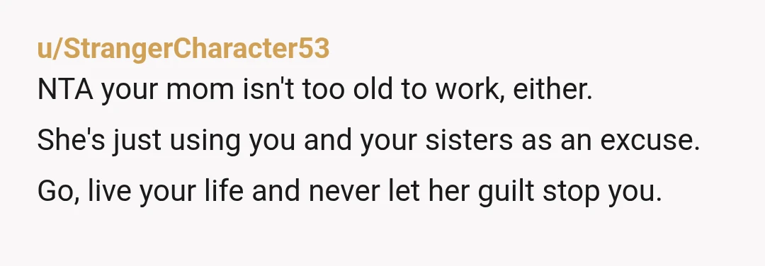 u/Bedovian_25 NTA - No one asks to be born. It's not a gift that you have to repay. The decision to have you, the decision to give up her job,...