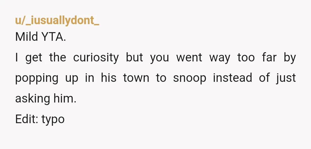 u/JakeDC YTA. The story he told you was as complete as he wanted to tell you. And he is wealthy, so of course he is getting laid. That is a...