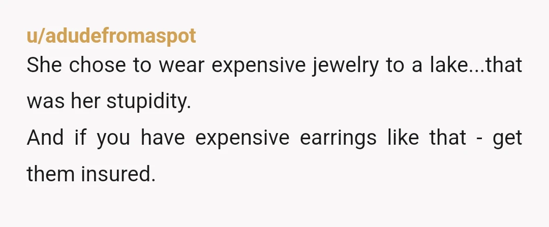 u/adudefromaspot
She chose to wear expensive jewelry to a lake...that was her stupidity.
And if you have expensive earrings like that - get them insured.