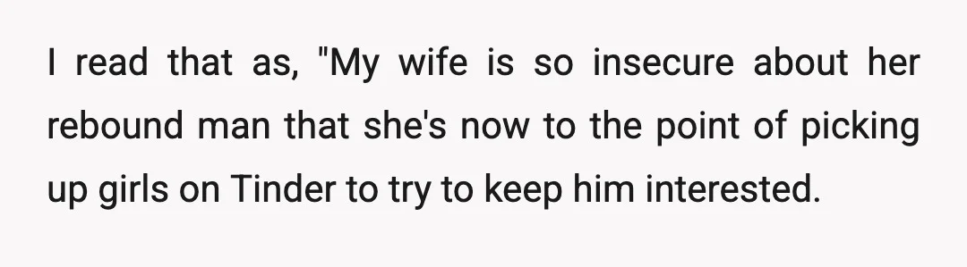 I read that as, "My wife is so insecure about her rebound man that she's now to the point of picking up girls on Tinder to try to keep him...