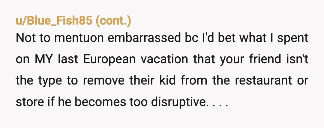 u/Historical-Composer2
I’m not spending that kind of money to spend a trip with someone’s else’s kid who will be dictating excursions, meals and bedtime.
YNW.