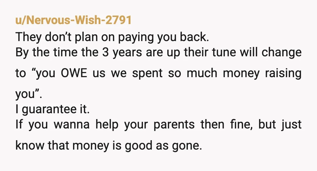 u/Nervous-Wish-2791 They don’t plan on paying you back. By the time the 3 years are up their tune will change to “you OWE us we spent so much money raising...